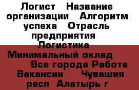 Логист › Название организации ­ Алгоритм успеха › Отрасль предприятия ­ Логистика › Минимальный оклад ­ 40 000 - Все города Работа » Вакансии   . Чувашия респ.,Алатырь г.